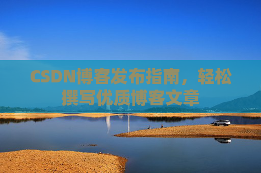 CSDN博客发布指南，轻松撰写优质博客文章